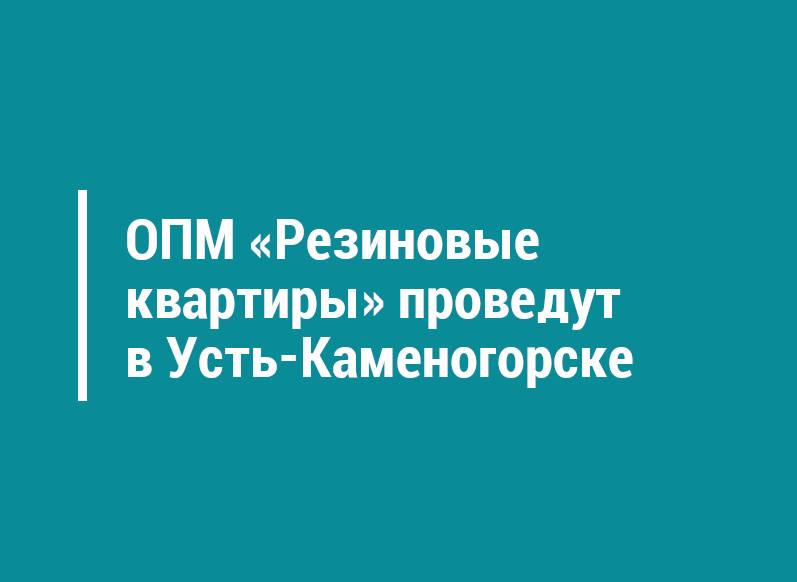 ОПМ «Резиновые квартиры» проведут в Усть-Каменогорске