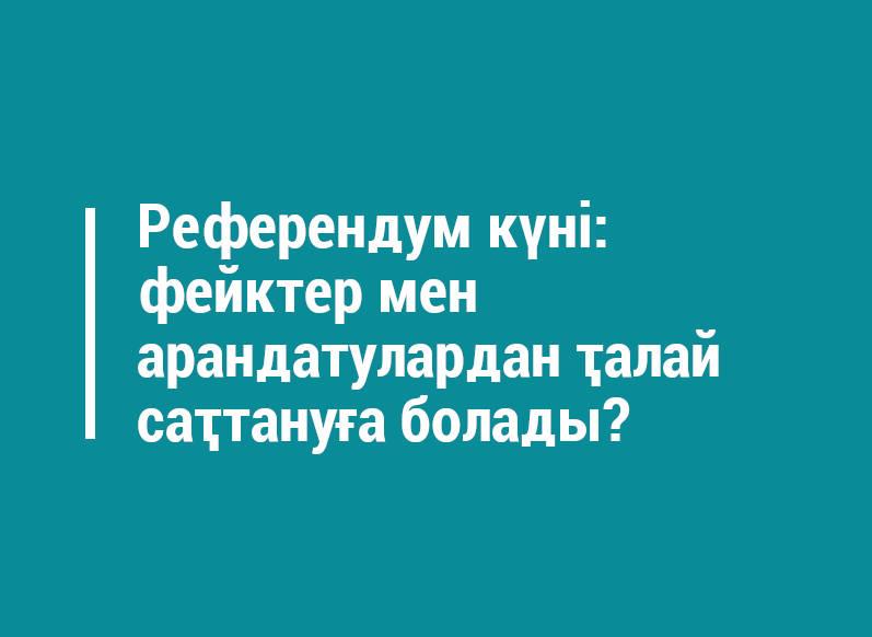 Референдум күні: фейктер мен арандатулардан қалай сақтануға болады?